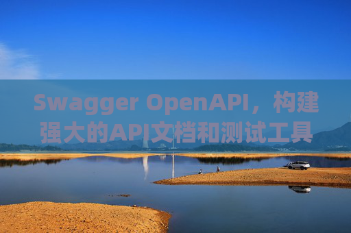 Swagger OpenAPI，构建强大的API文档和测试工具